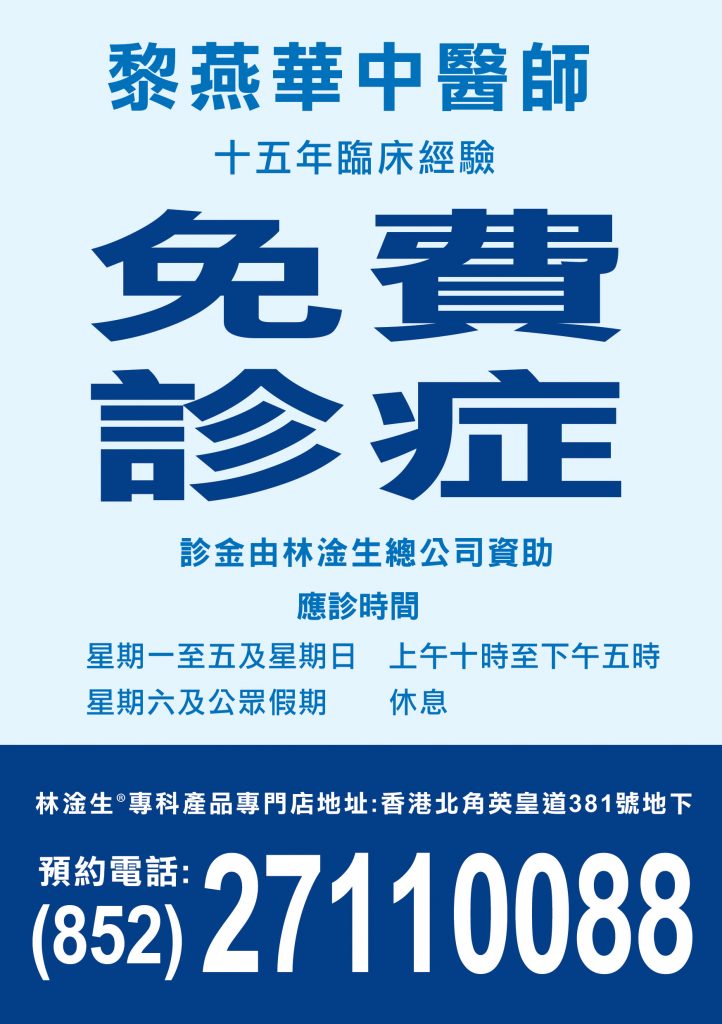 林淦生®專科產品專門店 現在免費診症 (診金由林淦生總公司資助) 專門店註冊中醫師 黎燕華醫師,具十五年臨床經驗 應診時間 星期一至五及星期日 上午十時至下午五時 星期六及公眾假期 休息 林淦生®專科產品專門店地址:香港北角英皇道381號地下 預約電話:(852)27110088